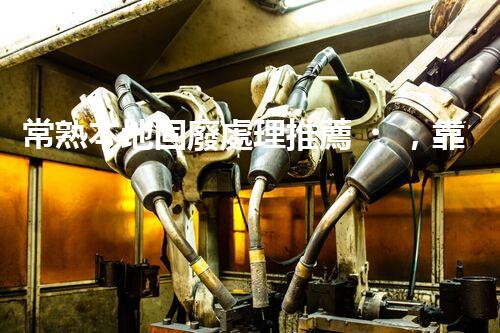 常熟本地固廢處理推薦，靠譜的都在這兒啦！